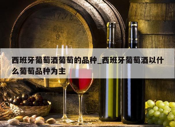 西班牙葡萄酒葡萄的品种_西班牙葡萄酒以什么葡萄品种为主