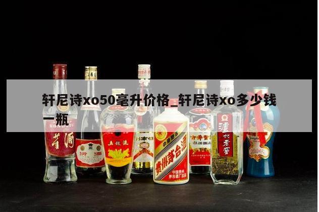 轩尼诗xo50毫升价格_轩尼诗xo多少钱一瓶